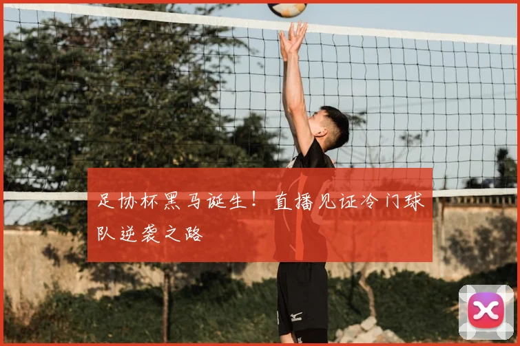 足协杯黑马诞生！直播见证冷门球队逆袭之路