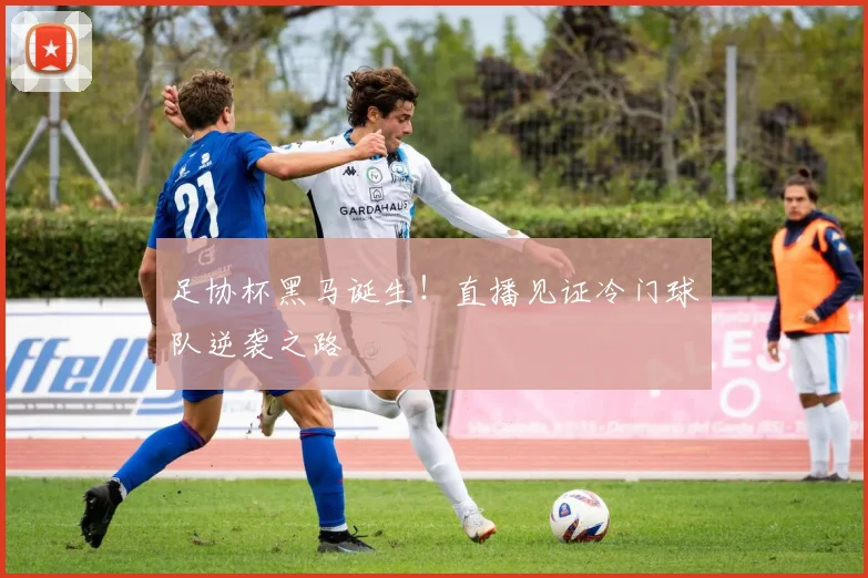 足协杯黑马诞生！直播见证冷门球队逆袭之路