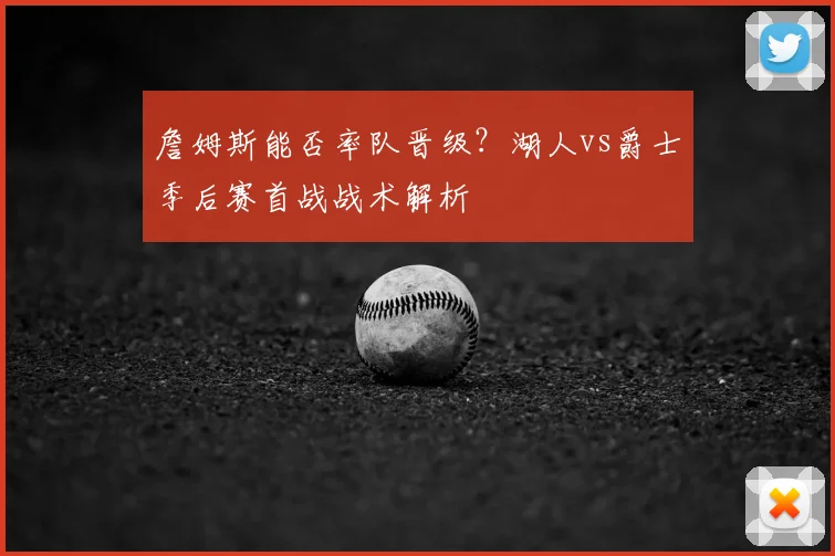 詹姆斯能否率队晋级？湖人vs爵士季后赛首战战术解析