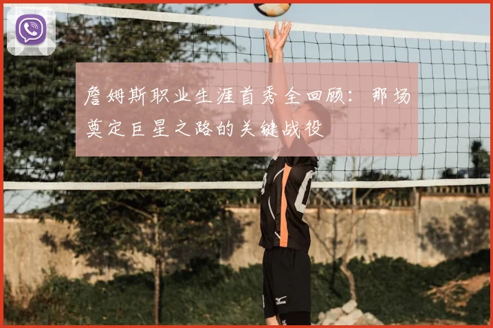 詹姆斯职业生涯首秀全回顾：那场奠定巨星之路的关键战役