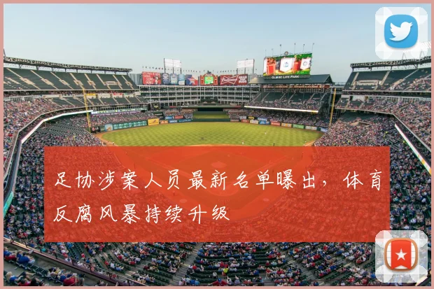 足协涉案人员最新名单曝出，体育反腐风暴持续升级