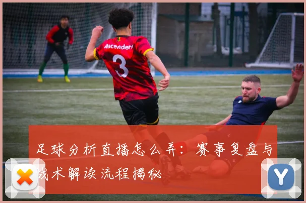 足球分析直播怎么弄：赛事复盘与战术解读流程揭秘