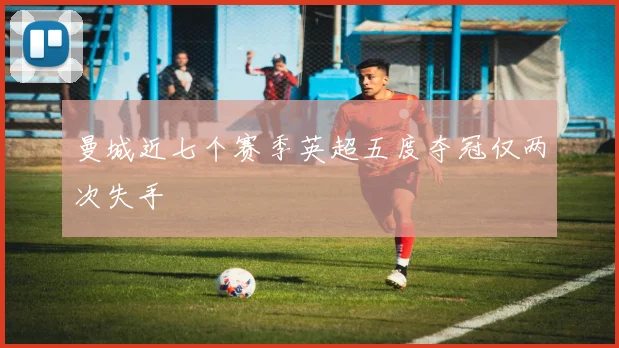 曼城近七个赛季英超五度夺冠仅两次失手