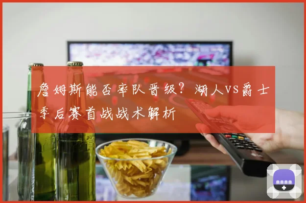 詹姆斯能否率队晋级？湖人vs爵士季后赛首战战术解析