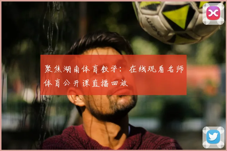 聚焦湖南体育教学：在线观看名师体育公开课直播回放