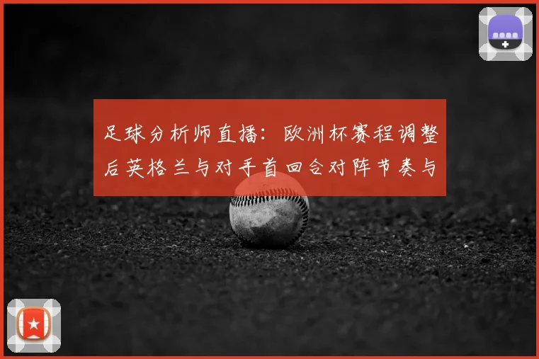 足球分析师直播：欧洲杯赛程调整后英格兰与对手首回合对阵节奏与战术变化分析