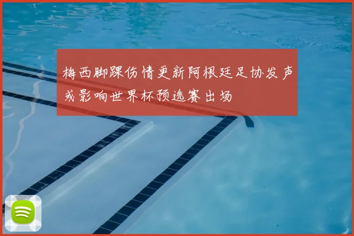梅西脚踝伤情更新阿根廷足协发声或影响世界杯预选赛出场