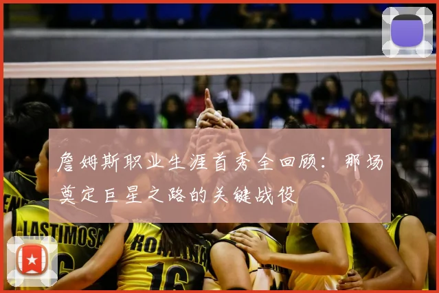 詹姆斯职业生涯首秀全回顾：那场奠定巨星之路的关键战役