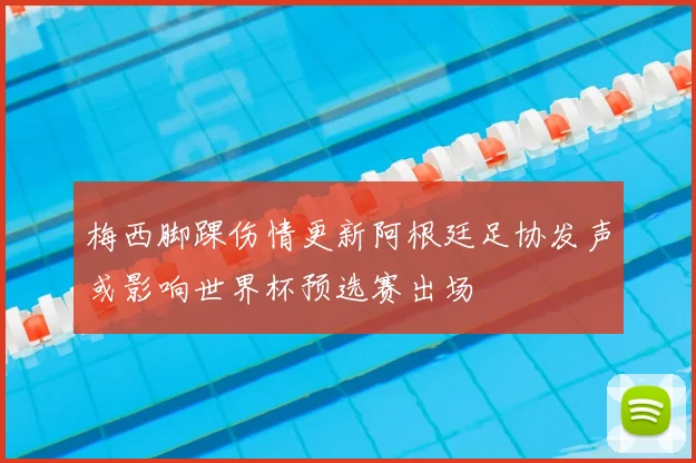 梅西脚踝伤情更新阿根廷足协发声或影响世界杯预选赛出场