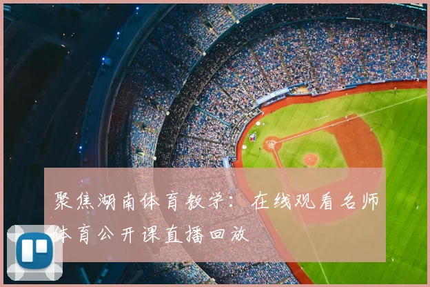 聚焦湖南体育教学：在线观看名师体育公开课直播回放
