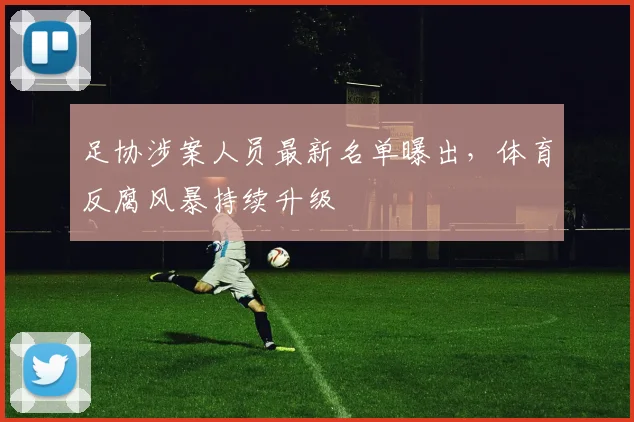 足协涉案人员最新名单曝出，体育反腐风暴持续升级